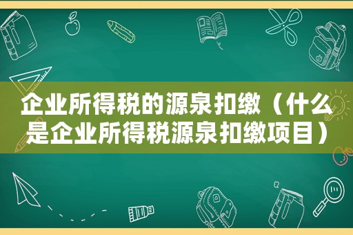 企業(yè)所得稅的源泉扣繳（什么是企業(yè)所得稅源泉扣繳項目）