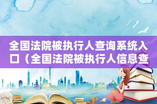 全國法院被執(zhí)行人查詢系統(tǒng)入口（全國法院被執(zhí)行人信息查詢是什么意思）