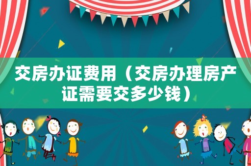 交房辦證費(fèi)用（交房辦理房產(chǎn)證需要交多少錢）