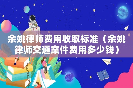余姚律師費(fèi)用收取標(biāo)準(zhǔn)（余姚律師交通案件費(fèi)用多少錢）