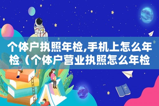 個(gè)體戶(hù)執(zhí)照年檢,手機(jī)上怎么年檢（個(gè)體戶(hù)營(yíng)業(yè)執(zhí)照怎么年檢在手機(jī)上）