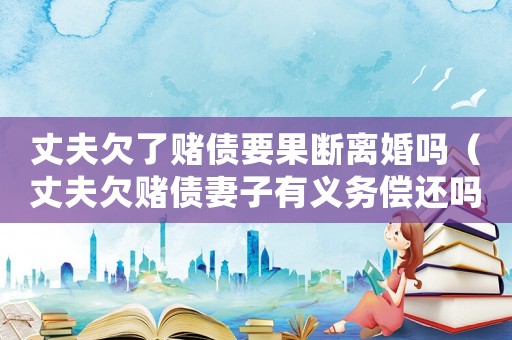 丈夫欠了賭債要果斷離婚嗎（丈夫欠賭債妻子有義務(wù)償還嗎）