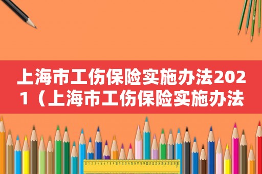 上海市工傷保險(xiǎn)實(shí)施辦法2021（上海市工傷保險(xiǎn)實(shí)施辦法最新）