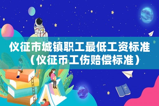 儀征市城鎮(zhèn)職工最低工資標準（儀征幣工傷賠償標準）