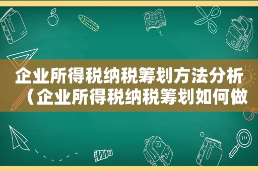 企業(yè)所得稅納稅籌劃方法分析（企業(yè)所得稅納稅籌劃如何做分析）