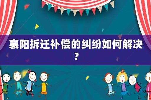 襄陽(yáng)拆遷補(bǔ)償?shù)募m紛如何解決？