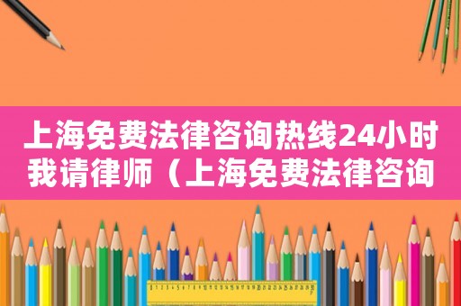 上海免費(fèi)法律咨詢熱線24小時我請律師（上海免費(fèi)法律咨詢熱線24小時）