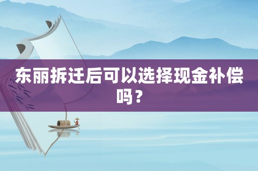 東麗拆遷后可以選擇現(xiàn)金補償嗎？