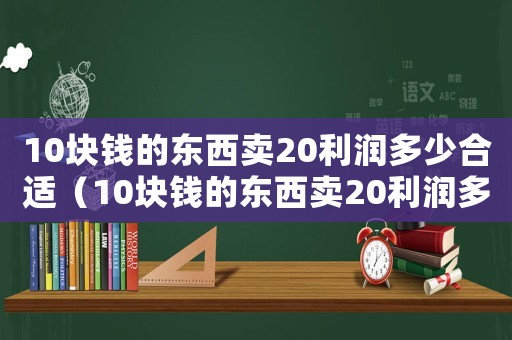 10塊錢的東西賣20利潤(rùn)多少合適（10塊錢的東西賣20利潤(rùn)多少）