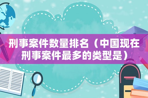刑事案件數(shù)量排名（中國(guó)現(xiàn)在刑事案件最多的類型是）