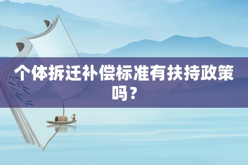 個(gè)體拆遷補(bǔ)償標(biāo)準(zhǔn)有扶持政策嗎？