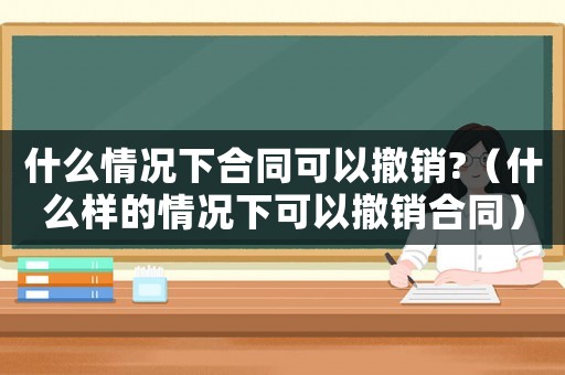 什么情況下合同可以撤銷(xiāo)?（什么樣的情況下可以撤銷(xiāo)合同）