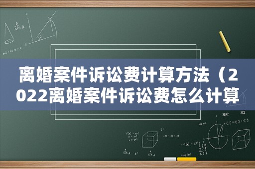 離婚案件訴訟費計算方法（2022離婚案件訴訟費怎么計算的）