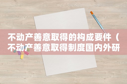 不動產善意取得的構成要件（不動產善意取得制度國內外研究現(xiàn)狀）