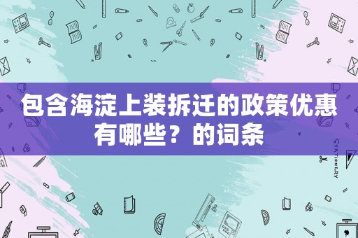 包含海淀上裝拆遷的政策優(yōu)惠有哪些？的詞條