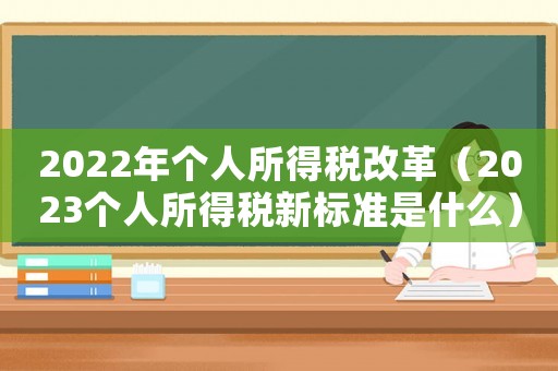 2022年個(gè)人所得稅改革（2023個(gè)人所得稅新標(biāo)準(zhǔn)是什么）