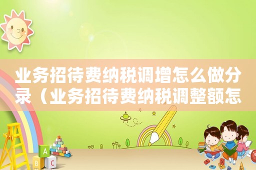 業(yè)務(wù)招待費(fèi)納稅調(diào)增怎么做分錄（業(yè)務(wù)招待費(fèi)納稅調(diào)整額怎么計算）