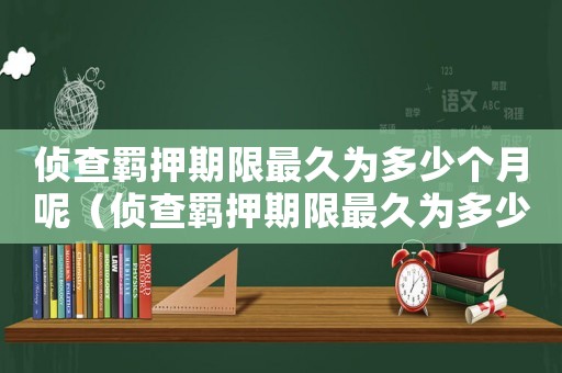 偵查羈押期限最久為多少個月呢（偵查羈押期限最久為多少個月呢）