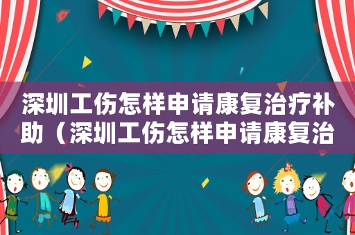 深圳工傷怎樣申請(qǐng)康復(fù)治療補(bǔ)助（深圳工傷怎樣申請(qǐng)康復(fù)治療）