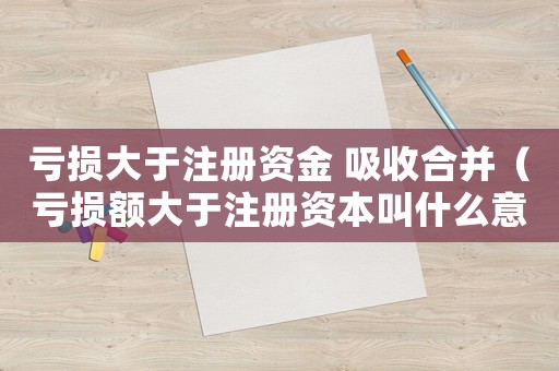 虧損大于注冊(cè)資金 吸收合并（虧損額大于注冊(cè)資本叫什么意思啊）