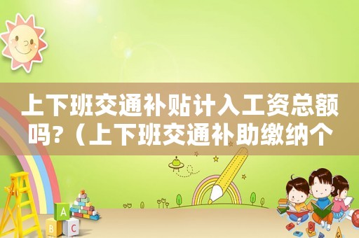 上下班交通補(bǔ)貼計(jì)入工資總額嗎?（上下班交通補(bǔ)助繳納個(gè)人所得稅）