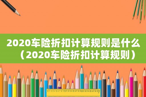 2020車險折扣計算規(guī)則是什么（2020車險折扣計算規(guī)則）