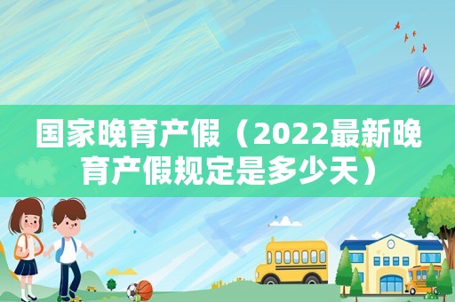 國家晚育產(chǎn)假（2022最新晚育產(chǎn)假規(guī)定是多少天）