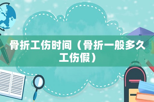 骨折工傷時(shí)間（骨折一般多久工傷假）