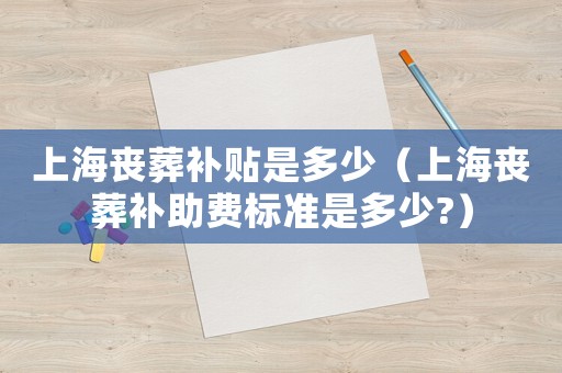上海喪葬補貼是多少（上海喪葬補助費標準是多少?）