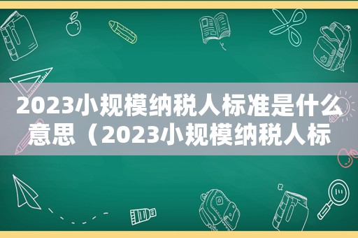 2023小規(guī)模納稅人標(biāo)準(zhǔn)是什么意思（2023小規(guī)模納稅人標(biāo)準(zhǔn)是什么）
