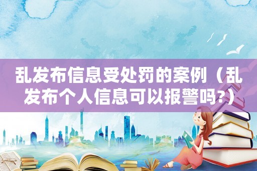 亂發(fā)布信息受處罰的案例（亂發(fā)布個人信息可以報警嗎?）
