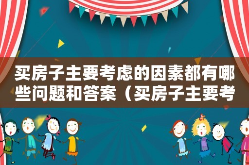買房子主要考慮的因素都有哪些問(wèn)題和答案（買房子主要考慮的因素都有哪些問(wèn)題）