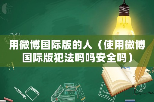 用微博國際版的人（使用微博國際版犯法嗎嗎安全嗎）