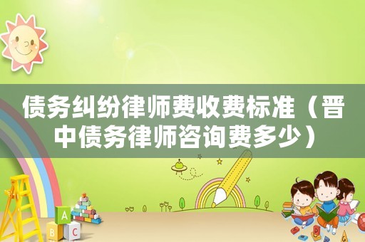 債務(wù)糾紛律師費(fèi)收費(fèi)標(biāo)準(zhǔn)（晉中債務(wù)律師咨詢費(fèi)多少）