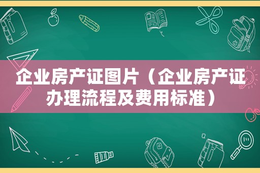 企業(yè)房產(chǎn)證圖片（企業(yè)房產(chǎn)證辦理流程及費用標準）
