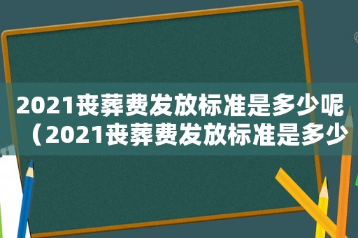 2021喪葬費(fèi)發(fā)放標(biāo)準(zhǔn)是多少呢（2021喪葬費(fèi)發(fā)放標(biāo)準(zhǔn)是多少）