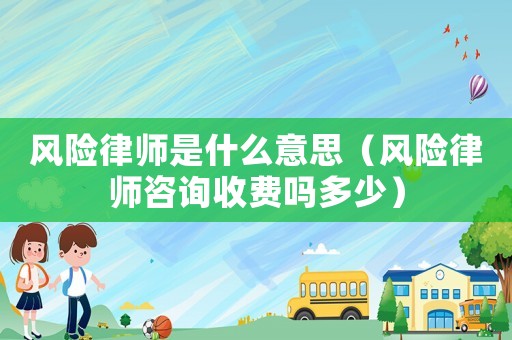 風(fēng)險(xiǎn)律師是什么意思（風(fēng)險(xiǎn)律師咨詢收費(fèi)嗎多少）