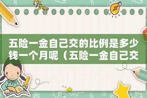 五險(xiǎn)一金自己交的比例是多少錢一個(gè)月呢（五險(xiǎn)一金自己交的比例是多少錢一個(gè)月）
