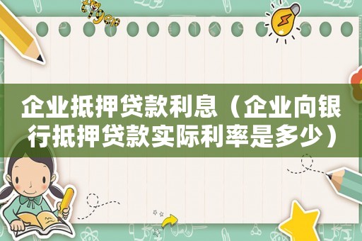 企業(yè)抵押貸款利息（企業(yè)向銀行抵押貸款實際利率是多少）