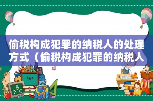 偷稅構(gòu)成犯罪的納稅人的處理方式（偷稅構(gòu)成犯罪的納稅人的處理）