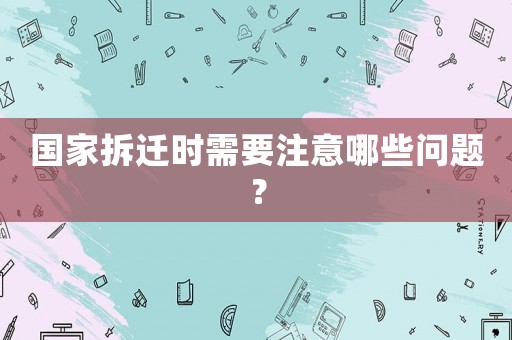 國(guó)家拆遷時(shí)需要注意哪些問(wèn)題？