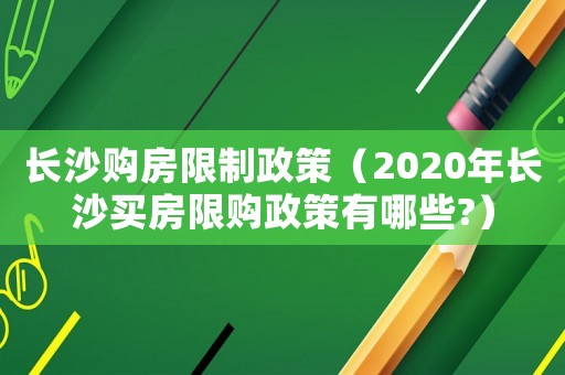 長沙購房限制政策（2020年長沙買房限購政策有哪些?）