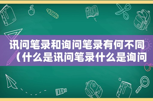 訊問(wèn)筆錄和詢問(wèn)筆錄有何不同（什么是訊問(wèn)筆錄什么是詢問(wèn)筆錄）