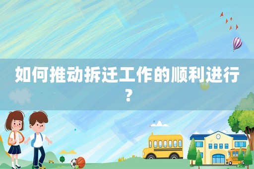 如何推動(dòng)拆遷工作的順利進(jìn)行？