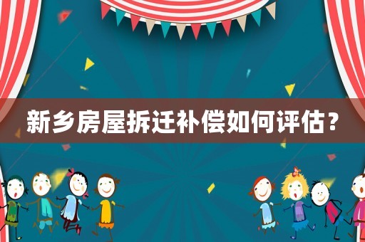 新鄉(xiāng)房屋拆遷補(bǔ)償如何評(píng)估？