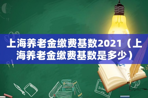上海養(yǎng)老金繳費(fèi)基數(shù)2021（上海養(yǎng)老金繳費(fèi)基數(shù)是多少）