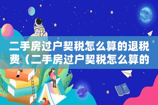 二手房過戶契稅怎么算的退稅費(fèi)（二手房過戶契稅怎么算的退稅）