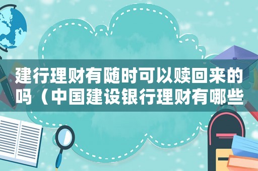 建行理財(cái)有隨時(shí)可以贖回來(lái)的嗎（中國(guó)建設(shè)銀行理財(cái)有哪些產(chǎn)品可以贖回）