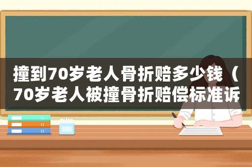 撞到70歲老人骨折賠多少錢（70歲老人被撞骨折賠償標準訴狀）