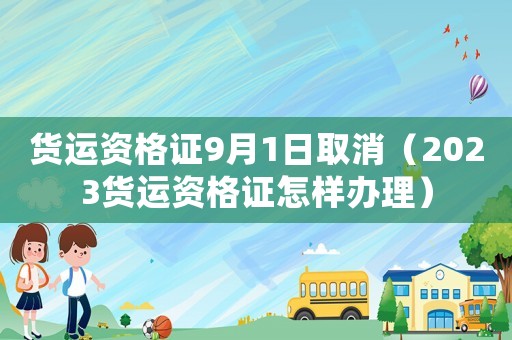 貨運(yùn)資格證9月1日取消（2023貨運(yùn)資格證怎樣辦理）